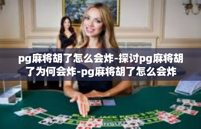 pg麻将胡了怎么会炸-探讨pg麻将胡了为何会炸-pg麻将胡了怎么会炸