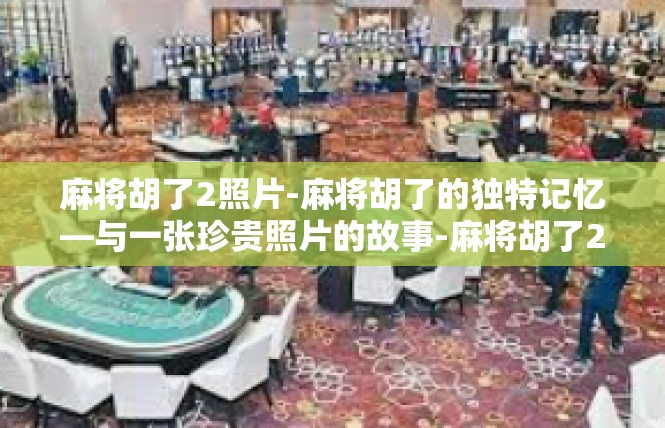 麻将胡了2照片-麻将胡了的独特记忆—与一张珍贵照片的故事-麻将胡了2照片