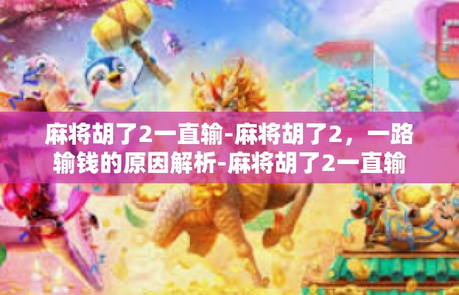 麻将胡了2一直输-麻将胡了2，一路输钱的原因解析-麻将胡了2一直输