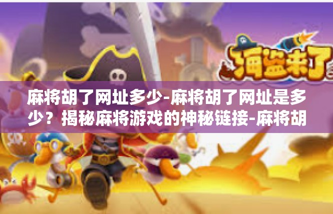 麻将胡了网址多少-麻将胡了网址是多少？揭秘麻将游戏的神秘链接-麻将胡了网址多少