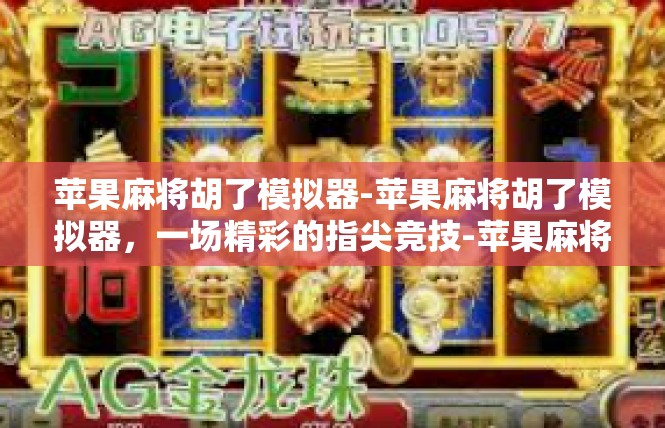 苹果麻将胡了模拟器-苹果麻将胡了模拟器，一场精彩的指尖竞技-苹果麻将胡了模拟器