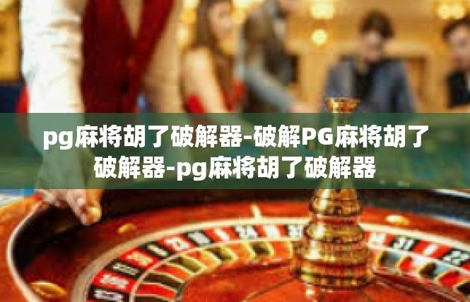 pg麻将胡了破解器-破解PG麻将胡了破解器-pg麻将胡了破解器