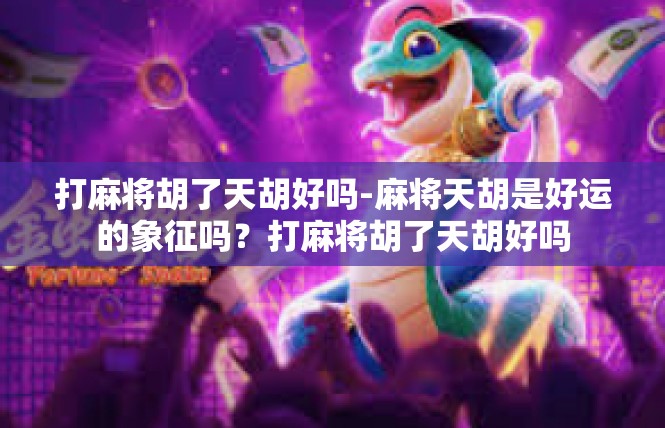 打麻将胡了天胡好吗-麻将天胡是好运的象征吗？打麻将胡了天胡好吗