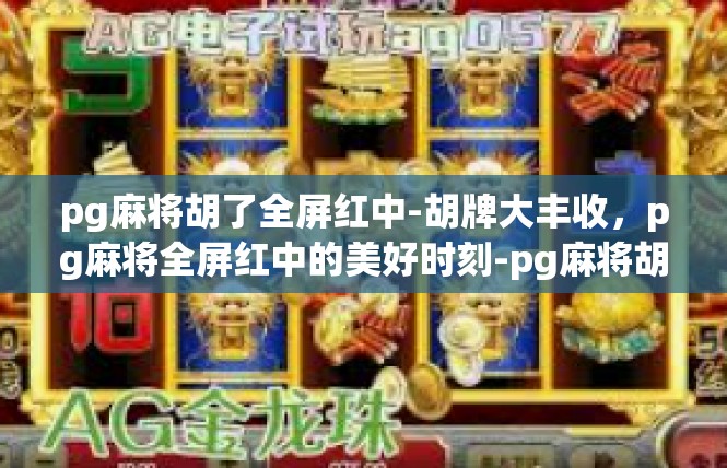 pg麻将胡了全屏红中-胡牌大丰收，pg麻将全屏红中的美好时刻-pg麻将胡了全屏红中