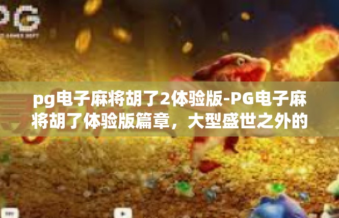 pg电子麻将胡了2体验版-PG电子麻将胡了体验版篇章，大型盛世之外的人文启迪-pg电子麻将胡了2体验版