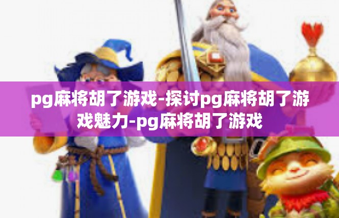 pg麻将胡了游戏-探讨pg麻将胡了游戏魅力-pg麻将胡了游戏