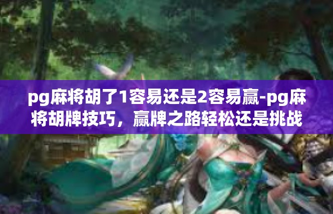 pg麻将胡了1容易还是2容易赢-pg麻将胡牌技巧，赢牌之路轻松还是挑战之路-pg麻将胡了1容易还是2容易赢