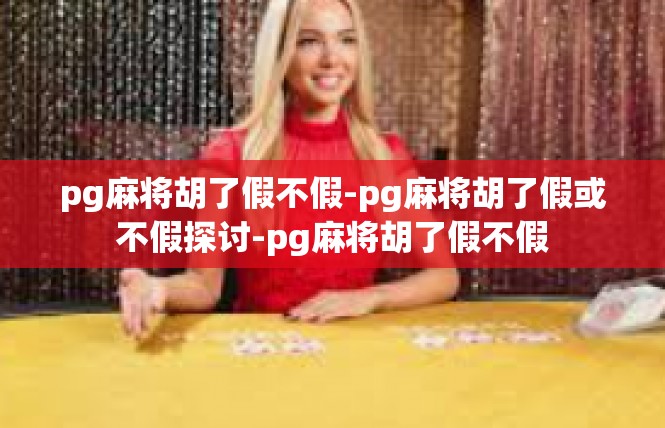 pg麻将胡了假不假-pg麻将胡了假或不假探讨-pg麻将胡了假不假