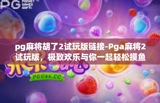 pg麻将胡了2试玩版链接-Pga麻将2试玩版，极致欢乐与你一起轻松摸鱼！pg麻将胡了2试玩版链接