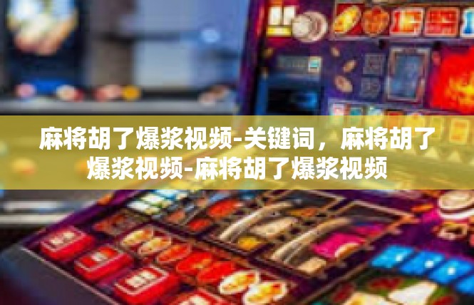 麻将胡了爆浆视频-关键词，麻将胡了爆浆视频-麻将胡了爆浆视频