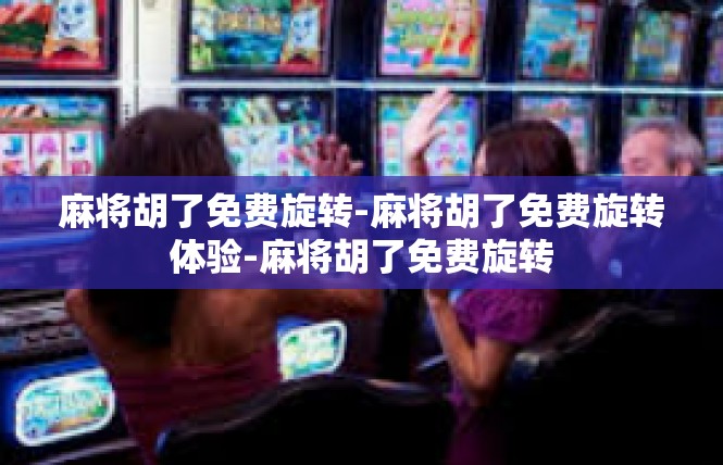 麻将胡了免费旋转-麻将胡了免费旋转体验-麻将胡了免费旋转