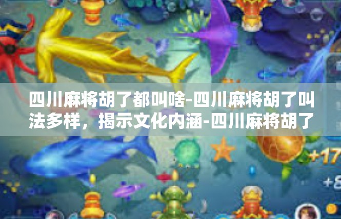 四川麻将胡了都叫啥-四川麻将胡了叫法多样，揭示文化内涵-四川麻将胡了都叫啥