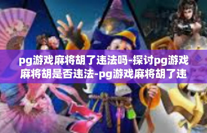 pg游戏麻将胡了违法吗-探讨pg游戏麻将胡是否违法-pg游戏麻将胡了违法吗