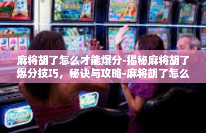 麻将胡了怎么才能爆分-揭秘麻将胡了爆分技巧，秘诀与攻略-麻将胡了怎么才能爆分