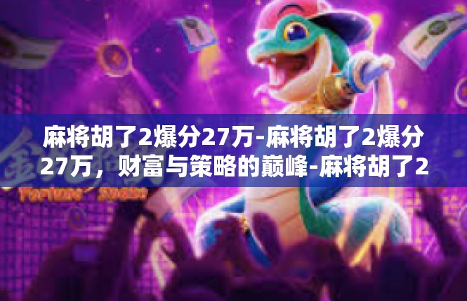 麻将胡了2爆分27万-麻将胡了2爆分27万，财富与策略的巅峰-麻将胡了2爆分27万