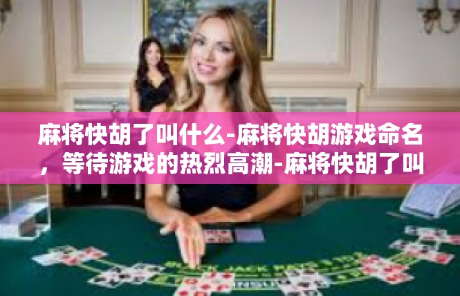 麻将快胡了叫什么-麻将快胡游戏命名，等待游戏的热烈高潮-麻将快胡了叫什么