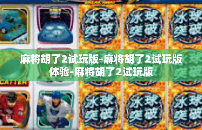 麻将胡了2试玩版-麻将胡了2试玩版体验-麻将胡了2试玩版