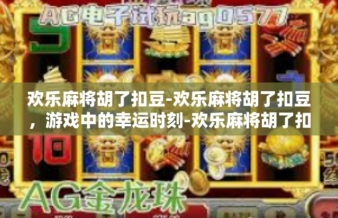 欢乐麻将胡了扣豆-欢乐麻将胡了扣豆，游戏中的幸运时刻-欢乐麻将胡了扣豆