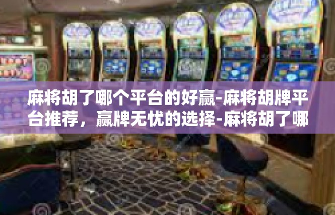 麻将胡了哪个平台的好赢-麻将胡牌平台推荐，赢牌无忧的选择-麻将胡了哪个平台的好赢
