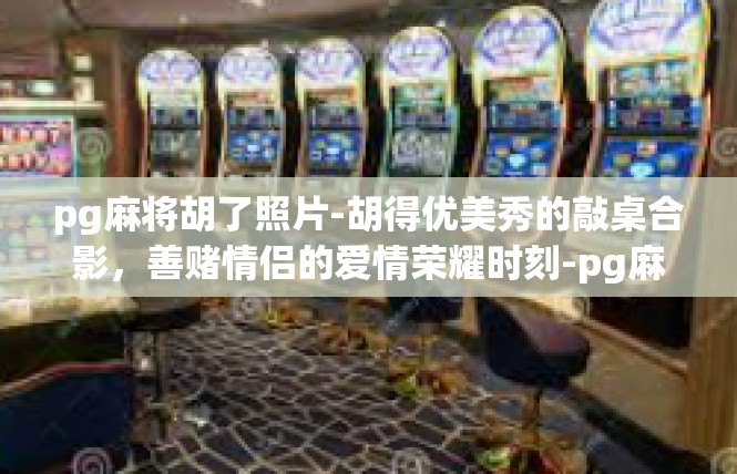 pg麻将胡了照片-胡得优美秀的敲桌合影，善赌情侣的爱情荣耀时刻-pg麻将胡了照片