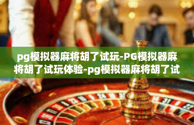 pg模拟器麻将胡了试玩-PG模拟器麻将胡了试玩体验-pg模拟器麻将胡了试玩