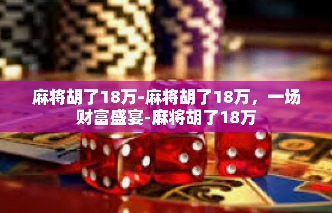 麻将胡了18万-麻将胡了18万，一场财富盛宴-麻将胡了18万