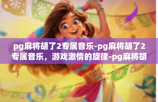 pg麻将胡了2专属音乐-pg麻将胡了2专属音乐，游戏激情的旋律-pg麻将胡了2专属音乐