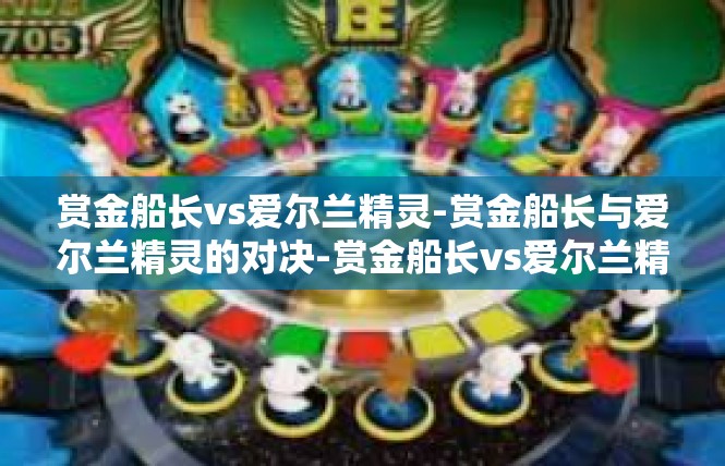 赏金船长vs爱尔兰精灵-赏金船长与爱尔兰精灵的对决-赏金船长vs爱尔兰精灵