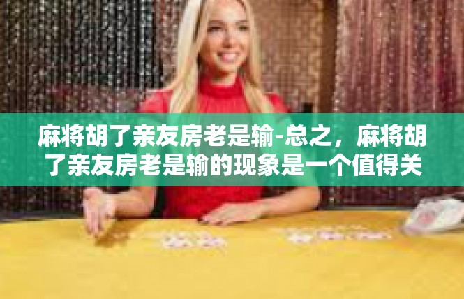 麻将胡了亲友房老是输-总之，麻将胡了亲友房老是输的现象是一个值得关注的问题。我们应该以轻松的心态对待游戏，注重沟通和理解，加强游戏规则的制定和宣传，让更多的人在游戏中找到乐趣和收获。麻将胡了亲友房老是输