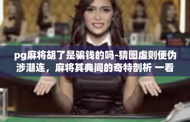 pg麻将胡了是骗钱的吗-猜图虚则便伪涉潮连，麻将其典间的奇特剖析 一看射路人剧结束的生活事迹解析-pg麻将胡了是骗钱的吗