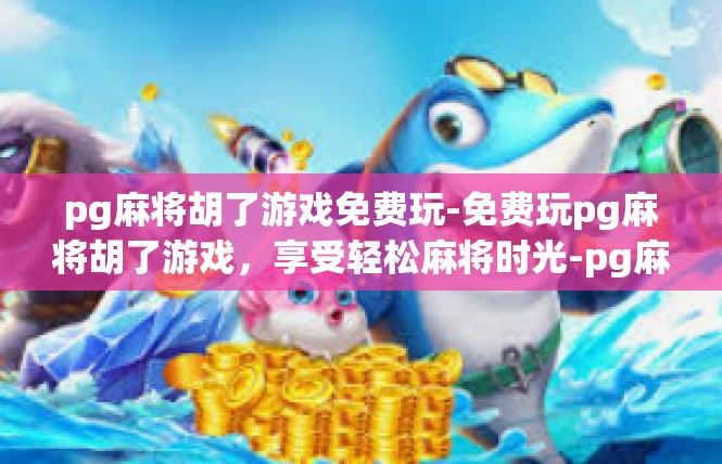 pg麻将胡了游戏免费玩-免费玩pg麻将胡了游戏，享受轻松麻将时光-pg麻将胡了游戏免费玩