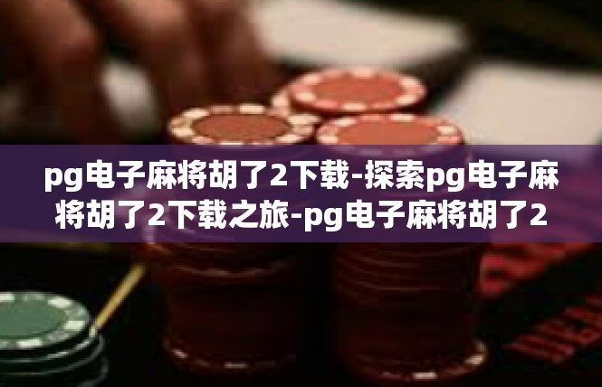 pg电子麻将胡了2下载-探索pg电子麻将胡了2下载之旅-pg电子麻将胡了2下载