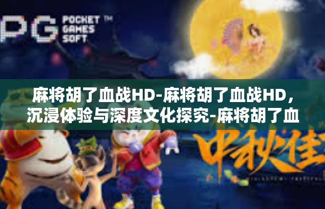 麻将胡了血战HD-麻将胡了血战HD，沉浸体验与深度文化探究-麻将胡了血战HD