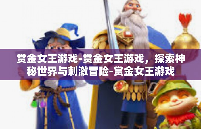 赏金女王游戏-赏金女王游戏，探索神秘世界与刺激冒险-赏金女王游戏