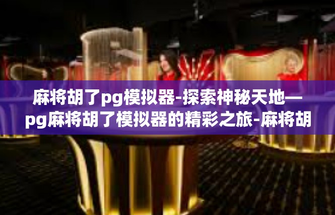 麻将胡了pg模拟器-探索神秘天地—pg麻将胡了模拟器的精彩之旅-麻将胡了pg模拟器