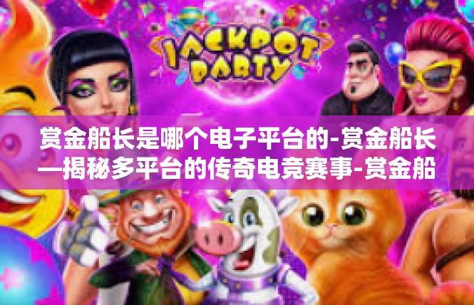 赏金船长是哪个电子平台的-赏金船长—揭秘多平台的传奇电竞赛事-赏金船长是哪个电子平台的