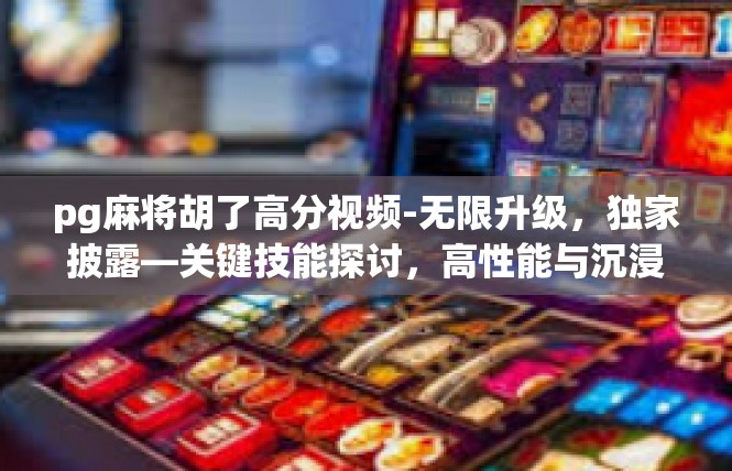 pg麻将胡了高分视频-无限升级，独家披露—关键技能探讨，高性能与沉浸感互动探秘PG麻将高分胡刻精彩时刻-pg麻将胡了高分视频