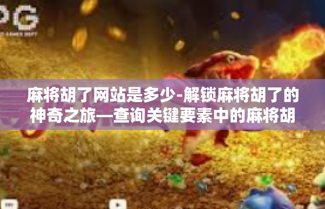 麻将胡了网站是多少-解锁麻将胡了的神奇之旅—查询关键要素中的麻将胡了网站-麻将胡了网站是多少