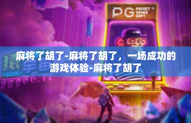 麻将了胡了-麻将了胡了，一场成功的游戏体验-麻将了胡了