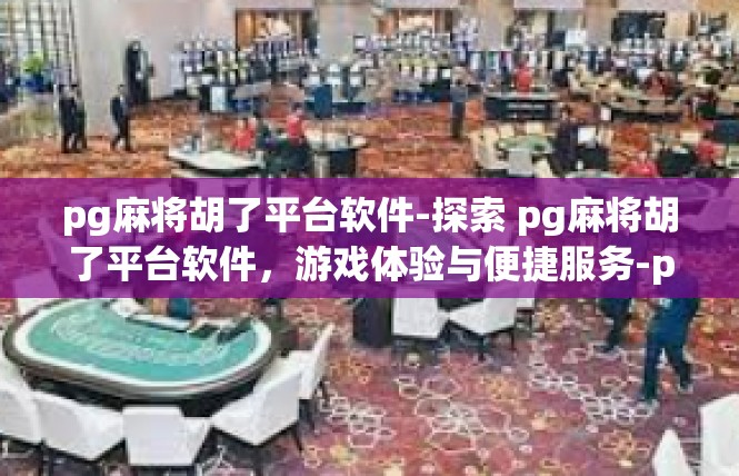 pg麻将胡了平台软件-探索 pg麻将胡了平台软件，游戏体验与便捷服务-pg麻将胡了平台软件