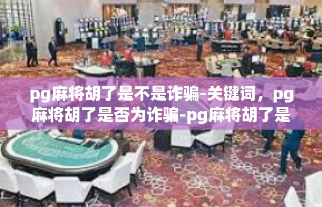 pg麻将胡了是不是诈骗-关键词，pg麻将胡了是否为诈骗-pg麻将胡了是不是诈骗