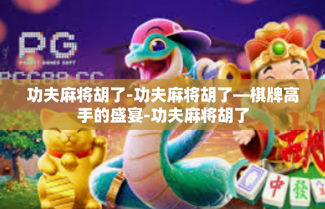 功夫麻将胡了-功夫麻将胡了—棋牌高手的盛宴-功夫麻将胡了