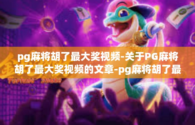 pg麻将胡了最大奖视频-关于PG麻将胡了最大奖视频的文章-pg麻将胡了最大奖视频