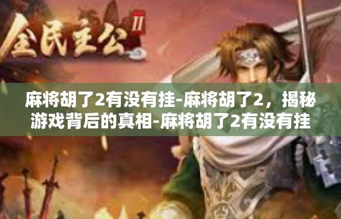 麻将胡了2有没有挂-麻将胡了2，揭秘游戏背后的真相-麻将胡了2有没有挂