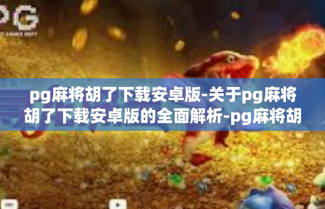 pg麻将胡了下载安卓版-关于pg麻将胡了下载安卓版的全面解析-pg麻将胡了下载安卓版