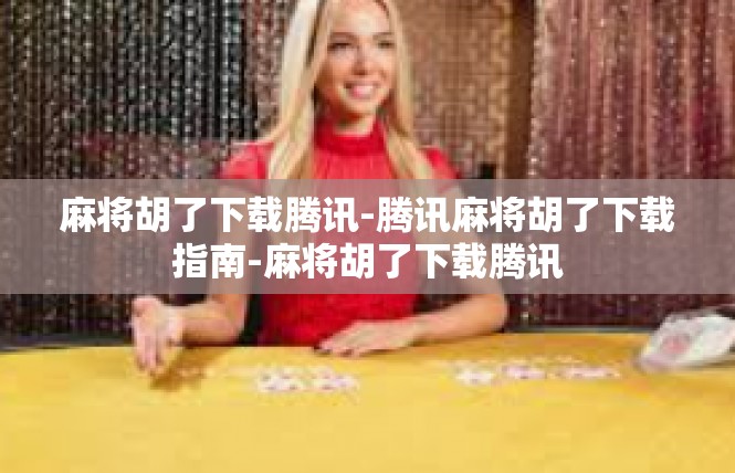 麻将胡了下载腾讯-腾讯麻将胡了下载指南-麻将胡了下载腾讯