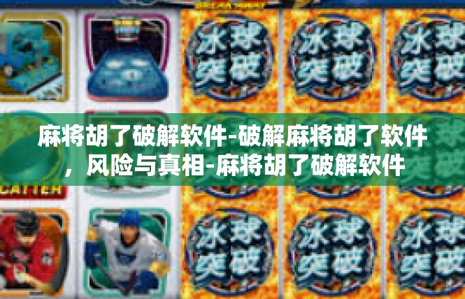 麻将胡了破解软件-破解麻将胡了软件，风险与真相-麻将胡了破解软件