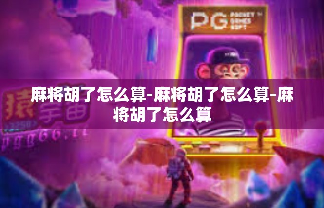 麻将胡了怎么算-麻将胡了怎么算-麻将胡了怎么算