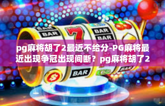 pg麻将胡了2最近不给分-PG麻将最近出现争冠出现间断？pg麻将胡了2最近不给分