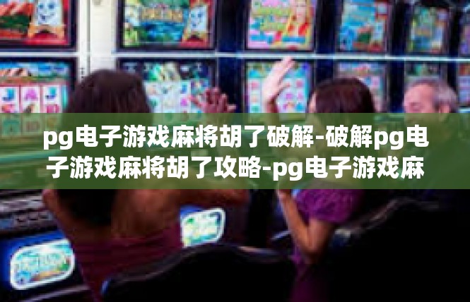 pg电子游戏麻将胡了破解-破解pg电子游戏麻将胡了攻略-pg电子游戏麻将胡了破解